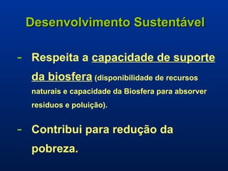 Desenvolvimento Sustentável Respeita a  capacidade de suporte da biosfera   (disponibilidade de recursos naturais e capacidade da Biosfera para absorver resíduos e poluição).   Contribui para redução da pobreza. 