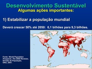 Desenvolvimento Sustentável Algumas ações importantes: 1) Estabilizar a população mundial Deverá crescer 50% até 2050:  6,1 bilhões para 9,3 bilhões.  Fonte:  World Population  Prospects, The 2000 Revision,  Divisão de População,  ONU, 2001. 