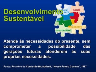 Desenvolvimento Sustentável Atende às necessidades do presente, sem comprometer a possibilidade das gerações futuras atenderem às suas próprias necessidades . Fonte: Relatório da  Comissão Brundtland , “ Nosso Futuro Comum ”, 1987 