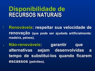 Disponibilidade de  RECURSOS   NATURAIS Renováveis : respeitar sua velocidade de renovação  (que pode ser ajudada artificialmente: madeira, peixes). Não-renováveis : garantir que  alternativas sejam desenvolvidas a tempo de substituí-los quando ficarem escassos  (petróleo). 