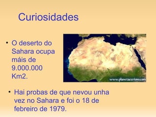O deserto do Sahara ocupa máis de 9.000.000 Km2.  Curiosidades Hai probas de que nevou unha vez no Sahara e foi o 18 de febreiro de 1979.  