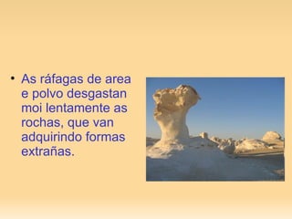 As ráfagas de area e polvo desgastan moi lentamente as rochas, que van adquirindo formas extrañas. 