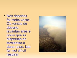 Nos desertos fai moito vento. Os ventos do deserto levantan area e polvo que se dispersan en tormentas e duran días. Isto fai moi difícil respirar. 