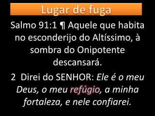 Salmo 91:1 ¶ Aquele que habita
 no esconderijo do Altíssimo, à
     sombra do Onipotente
          descansará.
2 Direi do SENHOR: Ele é o meu
 Deus, o meu refúgio, a minha
   fortaleza, e nele confiarei.
 