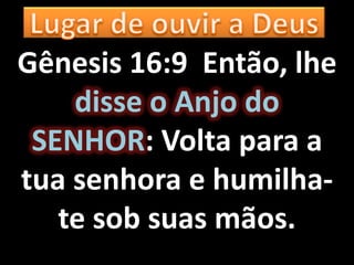 Gênesis 16:9 Então, lhe
    disse o Anjo do
 SENHOR: Volta para a
tua senhora e humilha-
   te sob suas mãos.
 