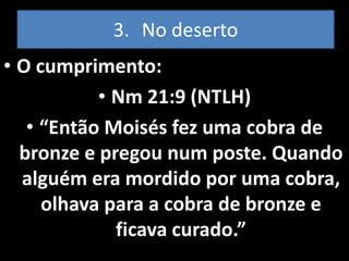 3. No deserto
• O cumprimento:
           • Nm 21:9 (NTLH)
   • “Então Moisés fez uma cobra de
  bronze e pregou num poste. Quando
  alguém era mordido por uma cobra,
     olhava para a cobra de bronze e
             ficava curado.”
 