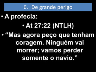 6. De grande perigo
• A profecia:
        • At 27:22 (NTLH)
• “Mas agora peço que tenham
     coragem. Ninguém vai
      morrer; vamos perder
       somente o navio.”
 