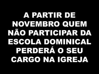 A PARTIR DE
 NOVEMBRO QUEM
NÃO PARTICIPAR DA
ESCOLA DOMINICAL
  PERDERÁ O SEU
 CARGO NA IGREJA
 