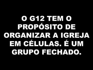 O G12 TEM O
  PROPÓSITO DE
ORGANIZAR A IGREJA
 EM CÉLULAS. É UM
 GRUPO FECHADO.
 