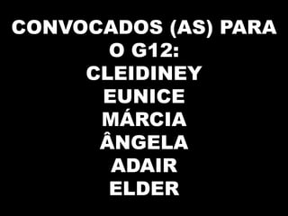 CONVOCADOS (AS) PARA
       O G12:
     CLEIDINEY
      EUNICE
      MÁRCIA
      ÂNGELA
       ADAIR
       ELDER
 