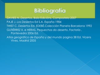 DAVIES N. Desertos, Baía Edicións, Compostela 2007
PAJE J. Los Desiertos Ed S.A. España 1984
TWIST C. Desiertos Ed. EDEBÉ,Colección Planeta Barcelona 1992
GUTIÉRREZ X. e HERAS, Pequechos do deserto, Factoría ,
Pontevedra 2006 Ed.
Atlas geográfico de España y del mundo pagina 38 Ed. Vicens
Vives, Madrid 2005
 