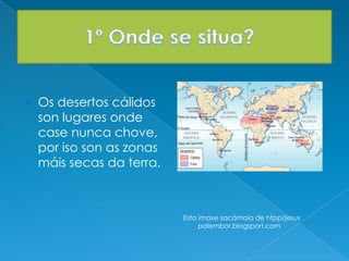  Os desertos cálidos
son lugares onde
case nunca chove,
por iso son as zonas
máis secas da terra.
Esta imaxe sacámola de htpp/jesus
palembor.blogsport.com
 