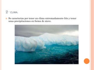 2· CLIMA.
 Se caracteriza por tener un clima extremadamente frío y tener
unas precipitaciones en forma de nieve.
 