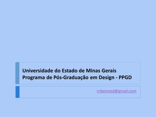 Universidade do Estado de Minas Gerais
Programa de Pós-Graduação em Design - PPGD

                            rribeiroed@gmail.com
 