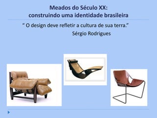 Meados do Século XX:
  construindo uma identidade brasileira
“ O design deve refletir a cultura de sua terra.”
                      Sérgio Rodrigues
 