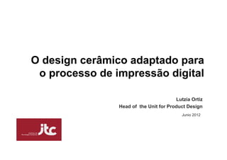 O design cerâmico adaptado para
 o processo de impressão digital

                                        Lutzía Ortiz
                Head of the Unit for Product Design
                                           Junio 2012
 