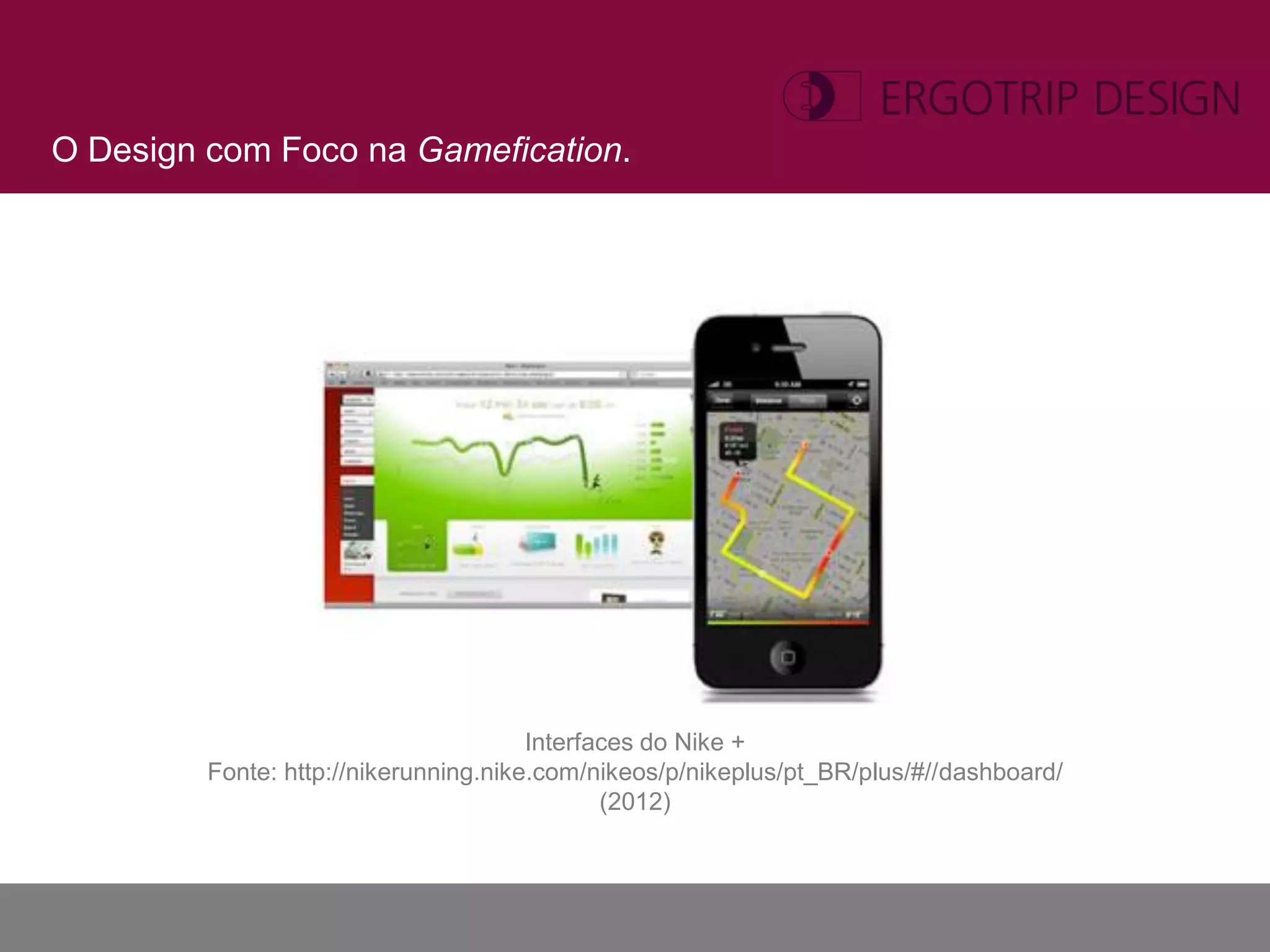 O Design com Foco na Gamefication.




                                       Interfaces do Nike +
         Fonte: http://nikerunning.nike.com/nikeos/p/nikeplus/pt_BR/plus/#//dashboard/
                                              (2012)
 