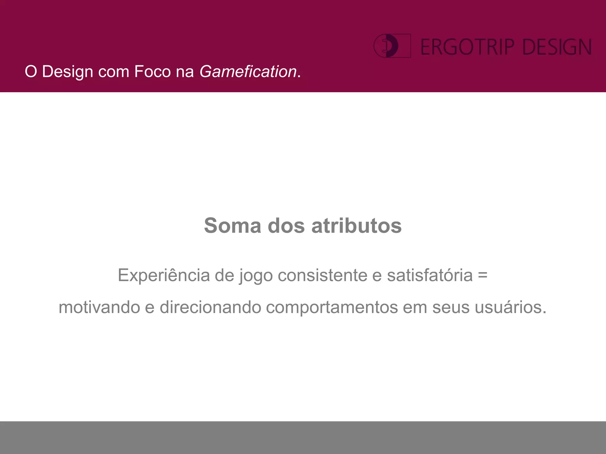 O Design com Foco na Gamefication.




                      Soma dos atributos

           Experiência de jogo consistente e satisfatória =
    motivando e direcionando comportamentos em seus usuários.
 