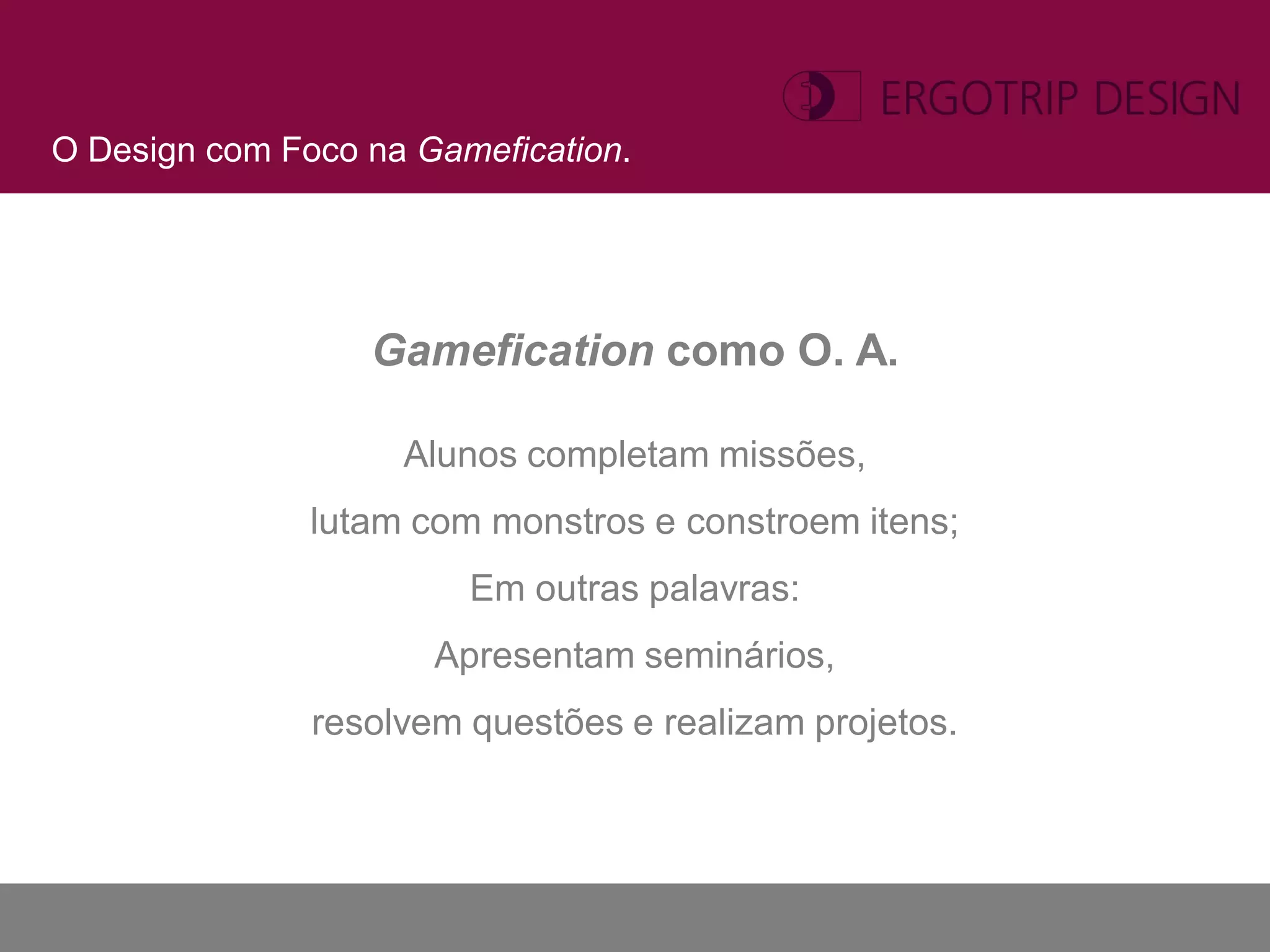 O Design com Foco na Gamefication.




                  Gamefication como O. A.

                    Alunos completam missões,
               lutam com monstros e constroem itens;
                        Em outras palavras:
                      Apresentam seminários,
               resolvem questões e realizam projetos.
 