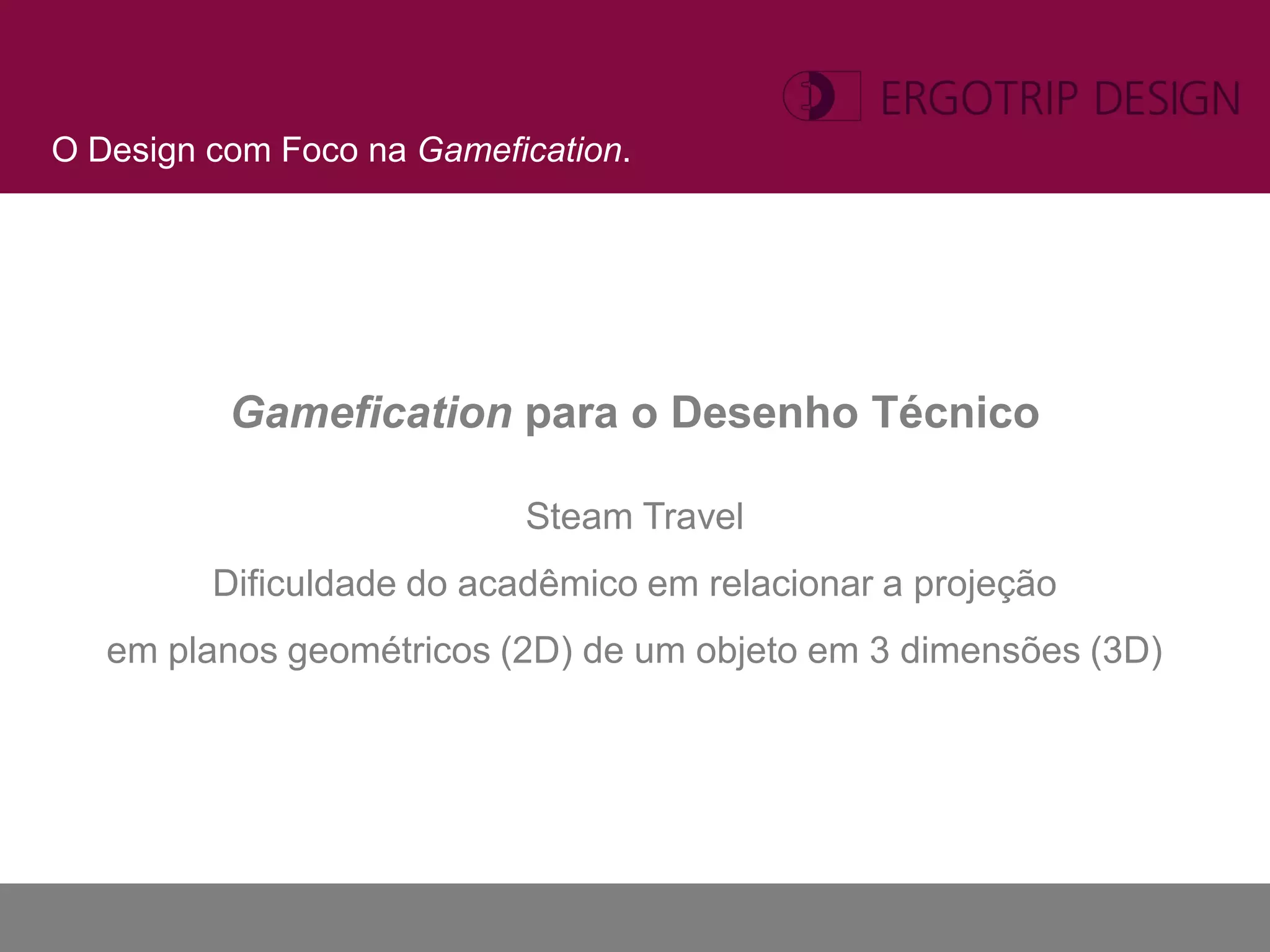 O Design com Foco na Gamefication.




          Gamefication para o Desenho Técnico

                           Steam Travel
         Dificuldade do acadêmico em relacionar a projeção
   em planos geométricos (2D) de um objeto em 3 dimensões (3D)
 