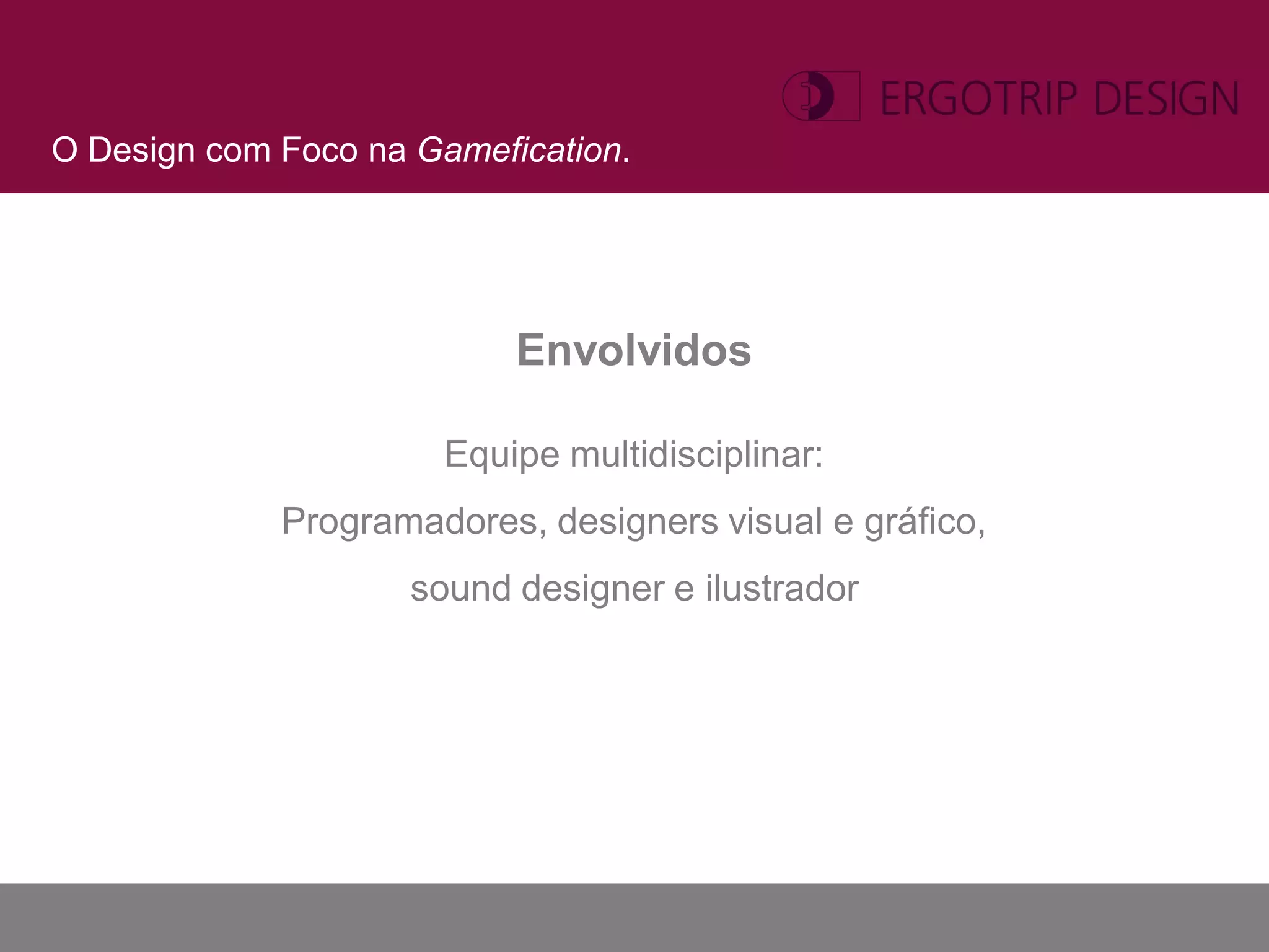 O Design com Foco na Gamefication.




                           Envolvidos

                       Equipe multidisciplinar:
             Programadores, designers visual e gráfico,
                     sound designer e ilustrador
 