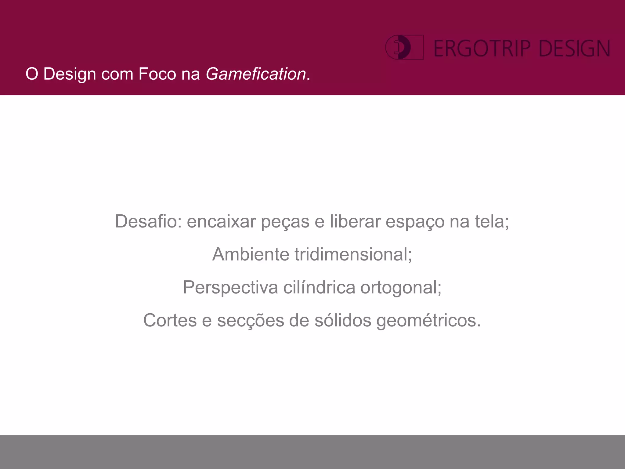 O Design com Foco na Gamefication.




          Desafio: encaixar peças e liberar espaço na tela;
                      Ambiente tridimensional;
                  Perspectiva cilíndrica ortogonal;
              Cortes e secções de sólidos geométricos.
 