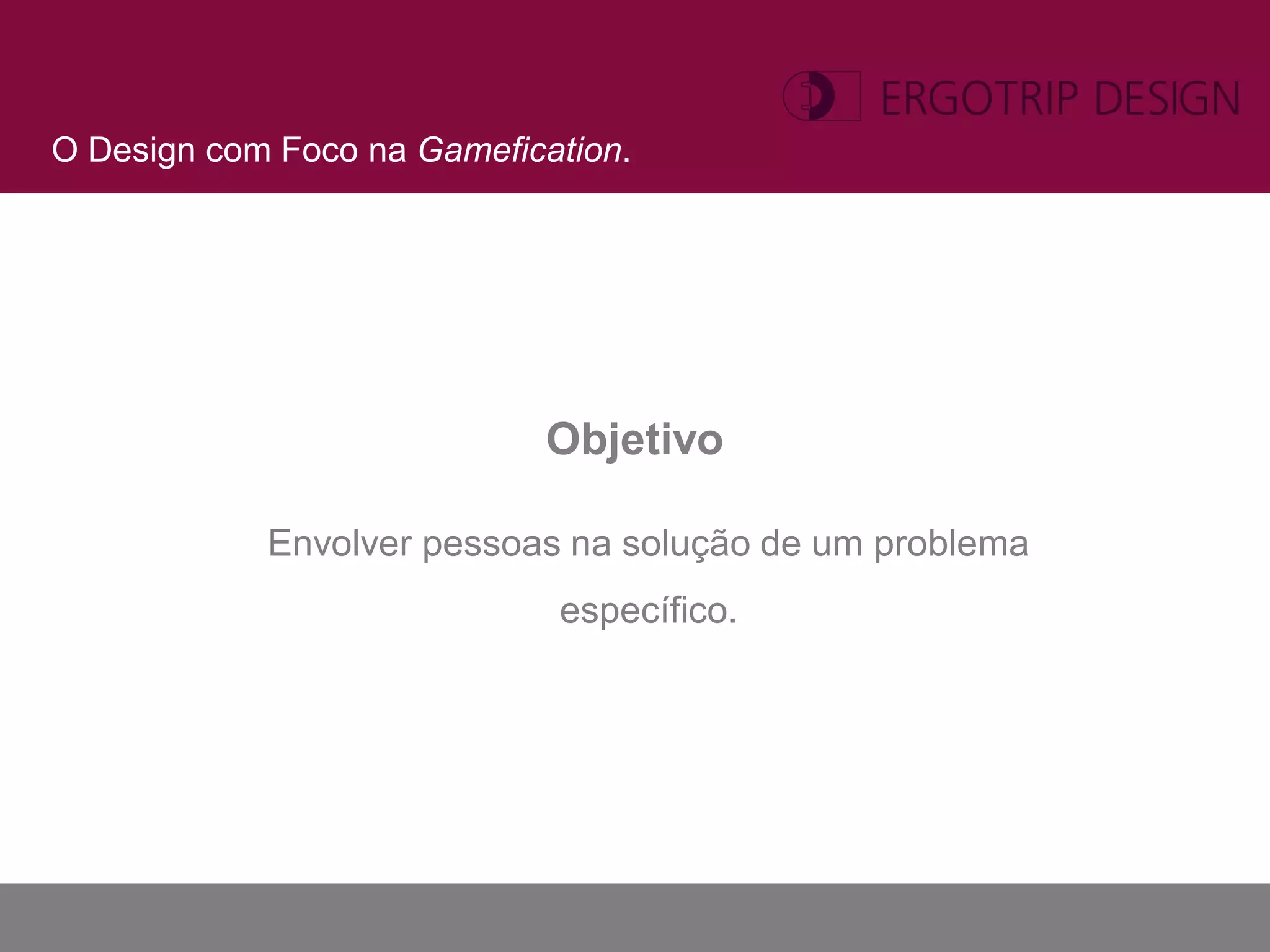 O Design com Foco na Gamefication.




                            Objetivo

            Envolver pessoas na solução de um problema
                             específico.
 