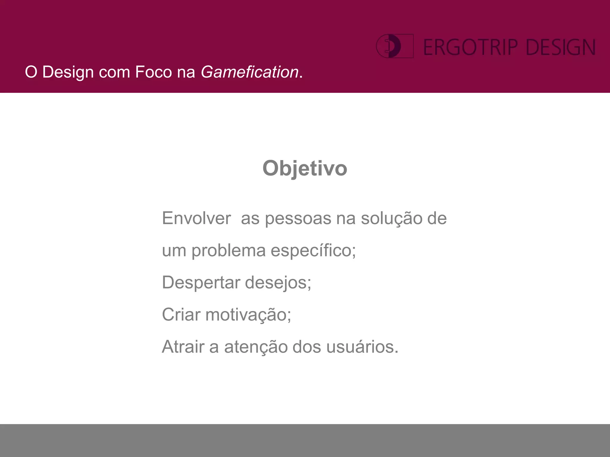 O Design com Foco na Gamefication.




                            Objetivo

                Envolver as pessoas na solução de
                um problema específico;
                Despertar desejos;
                Criar motivação;
                Atrair a atenção dos usuários.
 
