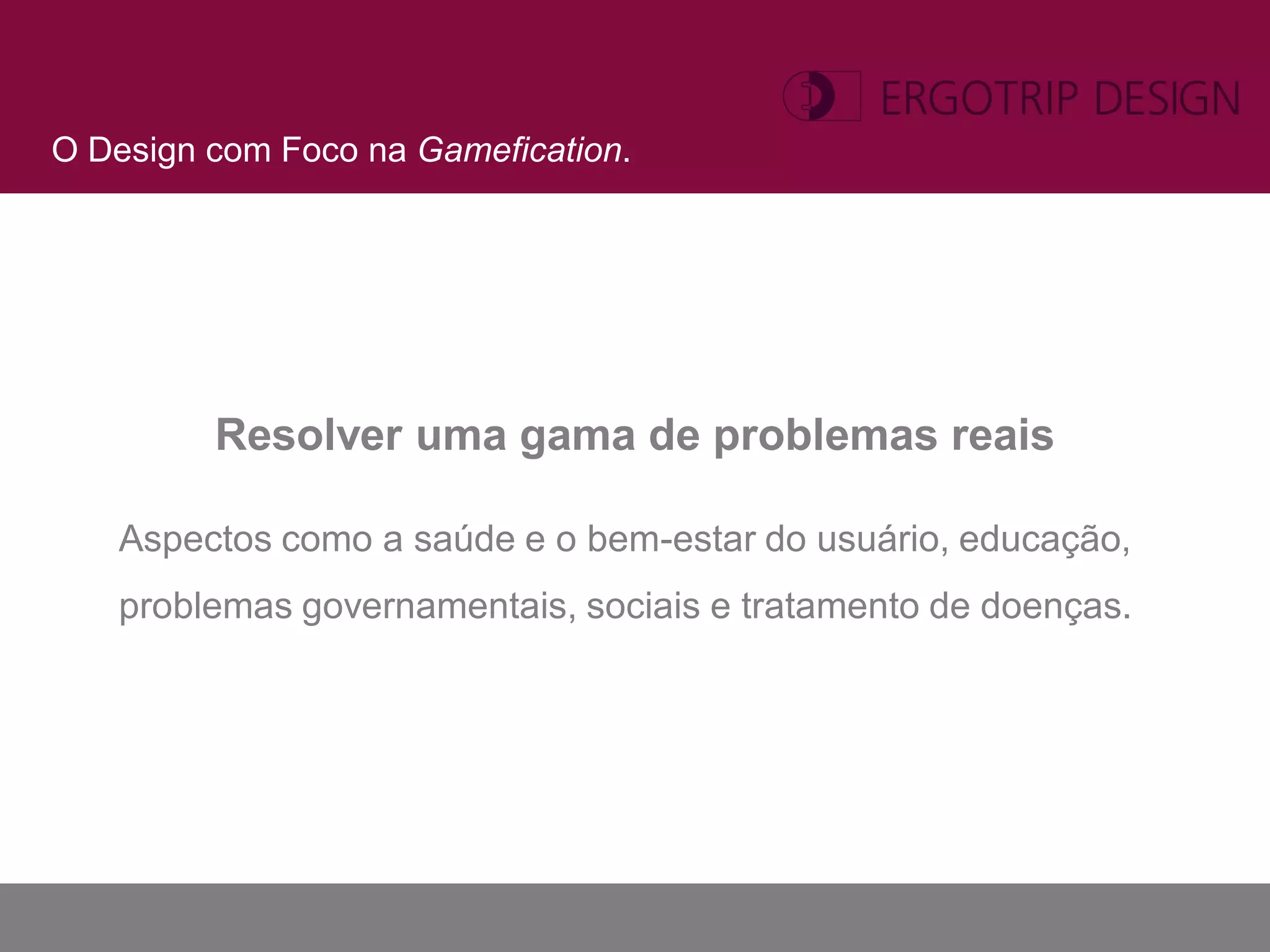 O Design com Foco na Gamefication.




         Resolver uma gama de problemas reais

   Aspectos como a saúde e o bem-estar do usuário, educação,
   problemas governamentais, sociais e tratamento de doenças.
 