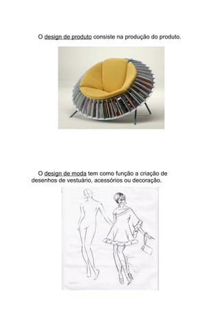 O design de produto consiste na produção do produto. 
O design de moda tem como função a criação de 
desenhos de vestuário, acessórios ou decoração. 
 