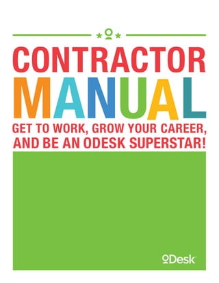 FREELANCER

MANUAL
GET TO WORK, GROW YOUR CAREER,

AND BE AN ODESK SUPERSTAR!

Copyright © 2013, oDesk Corp. All rights reserved.

1 Freelancer Manual

 