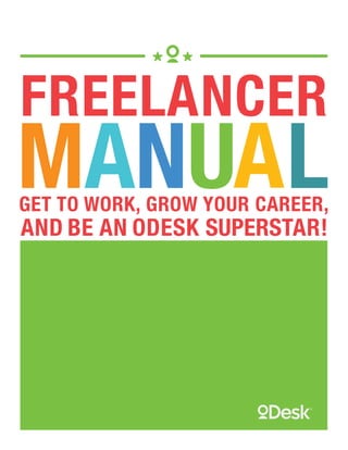 1 Freelancer ManualCopyright © 2013, oDesk Corp. All rights reserved.
MANUAL
FREELANCER
GET TO WORK, GROW YOUR CAREER,
AND BE AN ODESK SUPERSTAR!
 