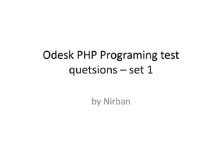 Odesk PHP Programing test
quetsions – set 1
by Nirban
 