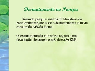 Desmatamento no Pampa
    Segundo pesquisa inédita do Ministério do
Meio Ambiente, até 2008 o desmatamento já havia
consumido 54% do bioma.

O levantamento do ministério registra uma
devastação, de 2002 a 2008, de 2.183 KM².
 