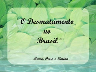 O Desmatamento
      no
    Brasil

   Bruno, Deise e Karina
 