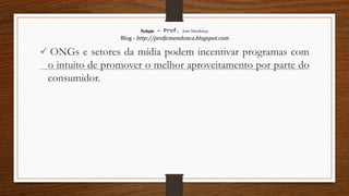 Redação – Prof. João Mendonça
Blog - http://profjcmendonca.blogspot.com
 ONGs e setores da mídia podem incentivar programas com
o intuito de promover o melhor aproveitamento por parte do
consumidor.
 