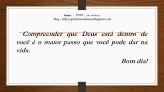 Redação – Prof. João Mendonça
Blog - http://profjcmendonca.blogspot.com
Compreender que Deus está dentro de
você é o maior passo que você pode dar na
vida.
Bom dia!
 
