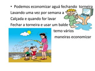 • Podemos economizar aguá fechando torneira
Lavando uma vez por semana a
Calçada e quando for lavar
Fechar a torneira e usar um balde
temo vários
maneiras economizar
