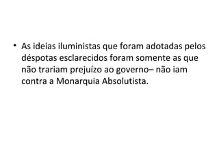 • As ideias iluministas que foram adotadas pelos
déspotas esclarecidos foram somente as que
não trariam prejuízo ao governo– não iam
contra a Monarquia Absolutista.
 