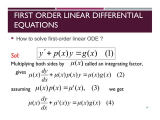 FIRST ORDER LINEAR DIFFERENTIAL
EQUATIONS
 How to solve first-order linear ODE ?
Sol:
14
)
1
(
)
(
)
( x
g
y
x
p
y 


)
2
(
)
(
)
(
)
(
)
(
)
( x
g
x
y
x
p
x
dx
dy
x 

 

Multiplying both sides by , called an integrating factor,
gives
)
(x

assuming we get
)
3
(
),
(
'
)
(
)
( x
x
p
x 
 
)
4
(
)
(
)
(
)
(
'
)
( x
g
x
y
x
dx
dy
x 

 

 