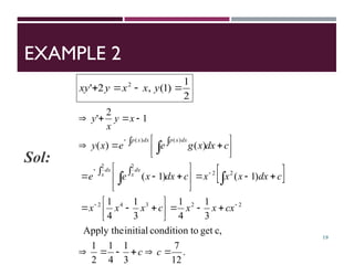 EXAMPLE 2
Sol:
19
2
1
)
1
(
,
2
' 2



 y
x
x
y
xy
 
.
12
7
3
1
4
1
2
1
c,
get
to
condition
initial
Apply the
3
1
4
1
3
1
4
1
)
1
(
)
1
(
)
(
)
(
1
2
'
2
2
3
4
2
2
2
2
2
)
(
)
(





































 
















c
c
cx
x
x
c
x
x
x
c
dx
x
x
x
c
dx
x
e
e
c
dx
x
g
e
e
x
y
x
y
x
y
dx
x
dx
x
dx
x
p
dx
x
p
 
