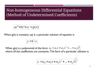 When g(x) is a polynomial of the form
where all the coefficients are constants. The form of a particular solution is
)
(
'
'
' x
g
cy
by
ay 


c
k
y /

n
n x
a
x
a
x
a
a 


 ...
2
2
1
0
n
n x
x
x
y 


 



 ...
2
2
1
0
Non-homogeneous Differential Equations
(Method of Undetermined Coefficients)
When g(x) is constant, say k, a particular solution of equation is
27
 