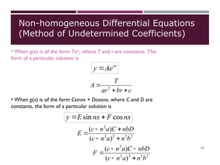 Non-homogeneous Differential Equations
(Method of Undetermined Coefficients)
rx
Ae
y 
• When g(x) is of the form Terx
, where T and r are constants. The
form of a particular solution is
c
br
ar
T
A


 2
• When g(x) is of the form Csinnx + Dcosnx, where C and D are
constants, the form of a particular solution is
nx
F
nx
E
y cos
sin 

2
2
2
2
2
)
(
)
(
b
n
a
n
c
nbD
C
a
n
c
E





2
2
2
2
2
)
(
)
(
b
n
a
n
c
nbD
C
a
n
c
F





29
 