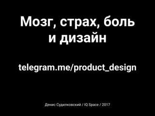 Мозг, страх, боль
и дизайн
Денис Судилковский / IQ Space / 2017
telegram.me/product_design
 