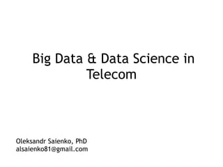 Big Data & Data Science in
Telecom
Oleksandr Saienko, PhD
alsaienko81@gmail.com
 