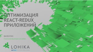ОПТИМИЗАЦИЯ
REACT-REDUX
ПРИЛОЖЕНИЙ
ВАЛЕНТИН
Front-end developer at Lohika
 