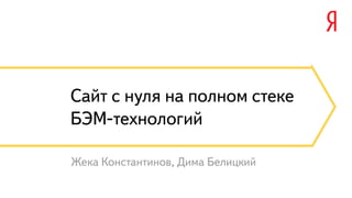Сайт с нуля на полном стеке 
БЭМ-технологий 
Жека Константинов, Дима Белицкий 
 