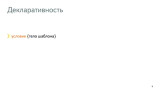 Декларативность 
9 
условие {тело шаблона} 
 