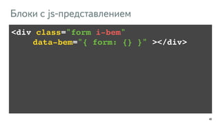 48 
Блоки с js-представлением 
<div class="form i-bem" ! 
!!!! data-bem="{ form: {} }" ></div> 
 