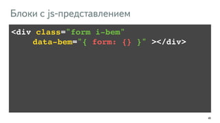49 
Блоки с js-представлением 
<div class="form i-bem" ! 
!!!! data-bem="{ form: {} }" ></div> 
 